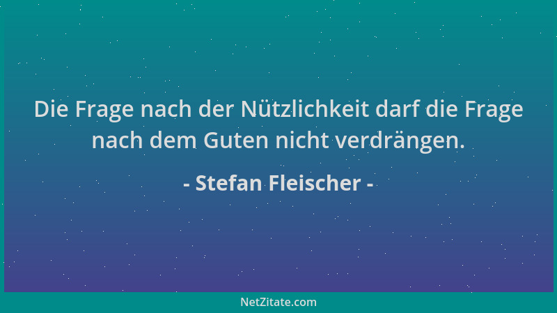 Stefan Fleischer - Die Frage nach der Nützlichkeit darf die Frage nach dem Guten nicht verdrängen....