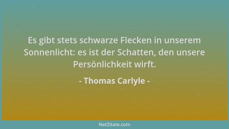 Thomas Carlyle - Es gibt stets schwarze Flecken in unserem Sonnenlicht: es ist der Schatten, den unsere Persönlichkeit wirf...