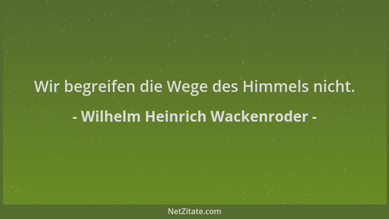 Wilhelm Heinrich Wackenroder - Wir begreifen die Wege des Himmels nicht....