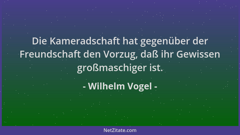 Wilhelm Vogel - Die Kameradschaft hat gegenüber der Freundschaft den Vorzug, daß ihr Gewissen großmaschiger ist....
