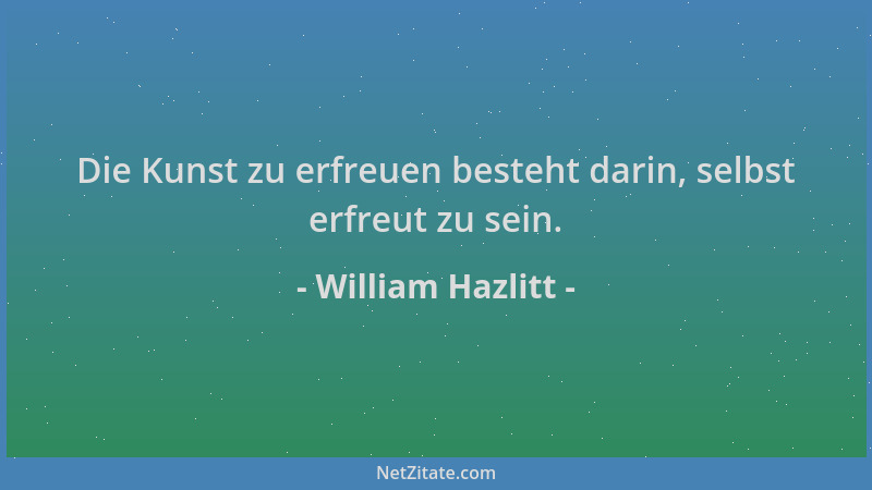 William Hazlitt - Die Kunst zu erfreuen besteht darin, selbst erfreut zu sein....