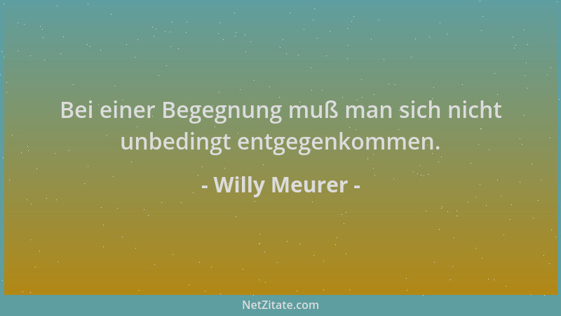 Willy Meurer - Bei einer Begegnung muß man sich nicht unbedingt entgegenkommen....