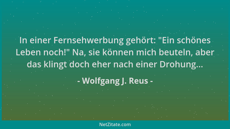 Wolfgang J. Reus - In einer Fernsehwerbung gehört:  "Ein schönes Leben noch! " Na, sie können mich beuteln, aber das klingt d...