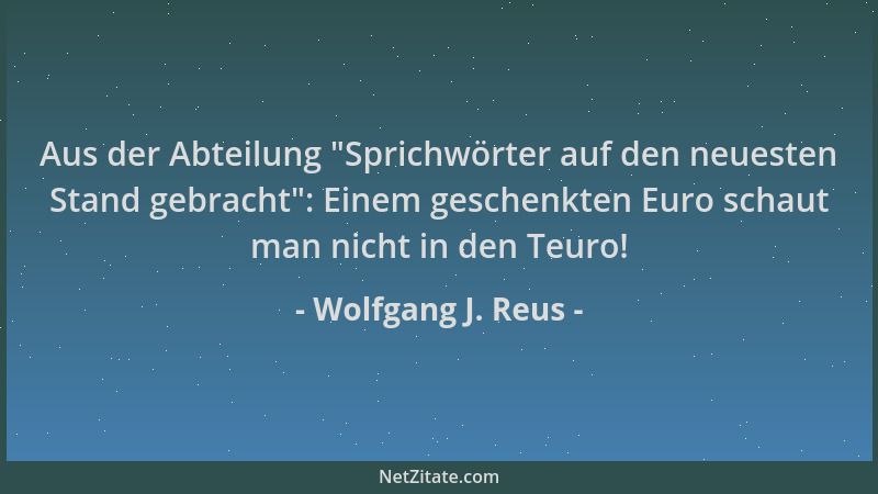 Wolfgang J. Reus - Aus der Abteilung  "Sprichwörter auf den neuesten Stand gebracht ": Einem geschenkten Euro schaut man nich...