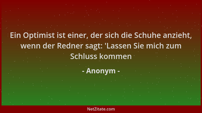 Anonym - Ein Optimist ist einer, der sich die Schuhe anzieht, wenn der Redner sagt: 'Lassen Sie mich zum Schluss kommen...