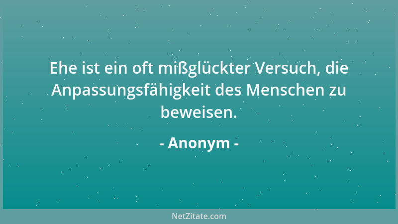 Anonym - Ehe ist ein oft mißglückter Versuch, die Anpassungsfähigkeit des Menschen zu beweisen....