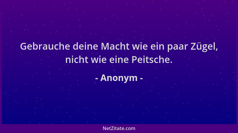 Anonym - Gebrauche deine Macht wie ein paar Zügel, nicht wie eine Peitsche....
