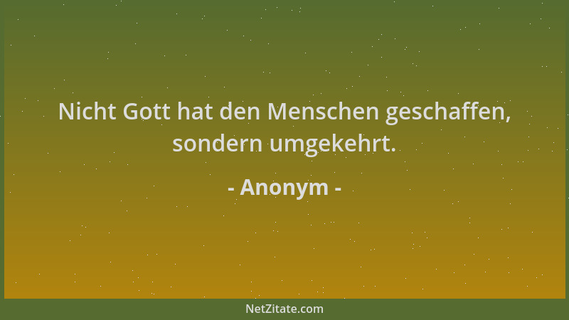 Anonym - Nicht Gott hat den Menschen geschaffen, sondern umgekehrt....