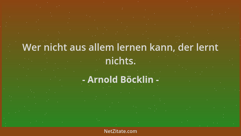 Arnold Böcklin - Wer nicht aus allem lernen kann, der lernt nichts....