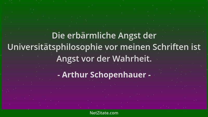 Arthur Schopenhauer - Die erbärmliche Angst der Universitätsphilosophie vor meinen Schriften ist Angst vor der Wahrheit....