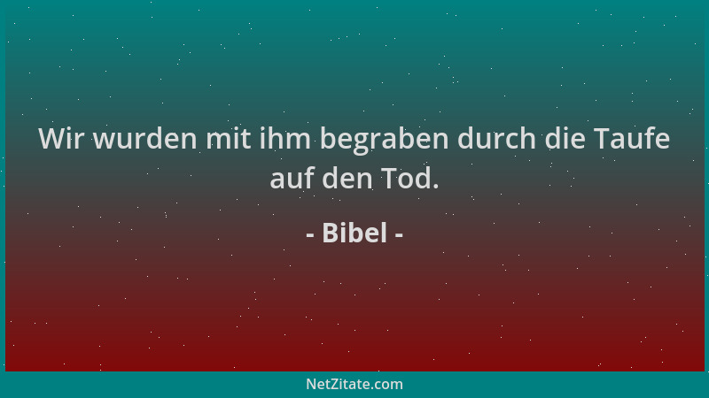Bibel - Wir wurden mit ihm begraben durch die Taufe auf den Tod....