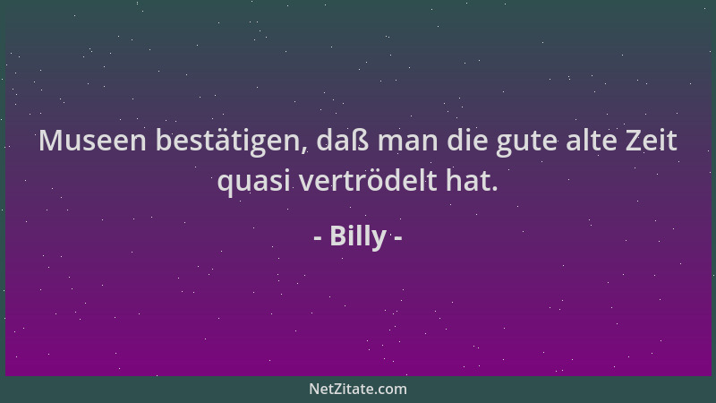 Billy - Museen bestätigen, daß man die gute alte Zeit quasi vertrödelt hat....