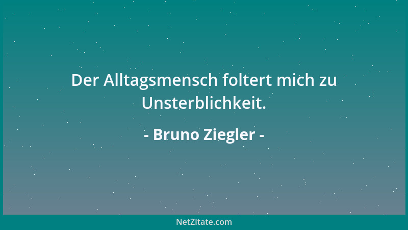 Bruno Ziegler - Der Alltagsmensch foltert mich zu Unsterblichkeit....