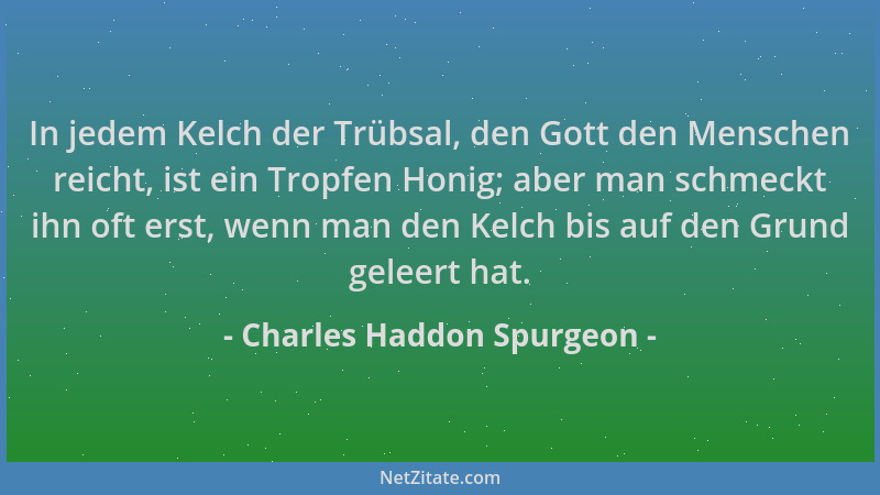 Charles Haddon Spurgeon - In jedem Kelch der Trübsal, den Gott den Menschen reicht, ist ein Tropfen Honig; aber man schmeck...