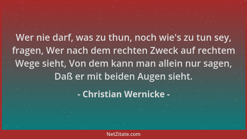 Christian Wernicke - Wer nie darf, was zu thun, noch wie 's zu tun sey, fragen, Wer nach dem rechten Zweck auf rechtem Wege...