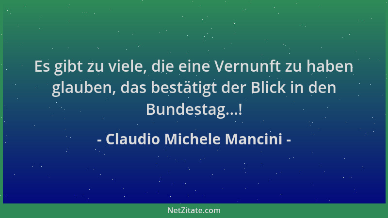 Claudio Michele Mancini - Es gibt zu viele, die eine Vernunft zu haben glauben, das bestätigt der Blick in den Bundestag......