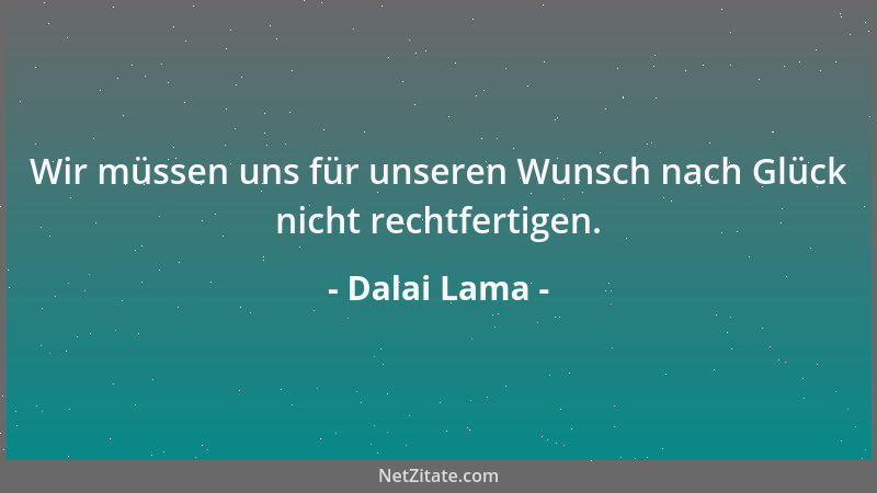 Dalai Lama - Wir müssen uns für unseren Wunsch nach Glück nicht rechtfertigen....
