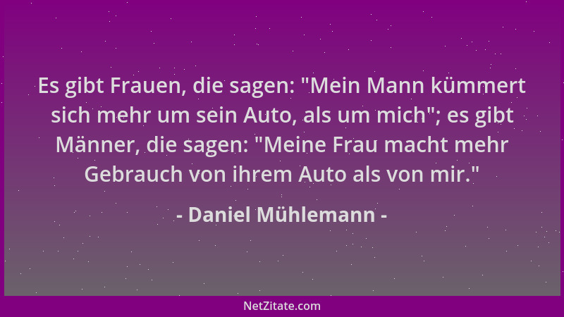 Daniel Mühlemann - Es gibt Frauen, die sagen:  "Mein Mann kümmert sich mehr um sein Auto, als um mich "; es gibt Männer, die...