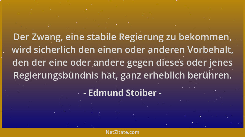 Edmund Stoiber - Der Zwang, eine stabile Regierung zu bekommen, wird sicherlich den einen oder anderen Vorbehalt, den der e...