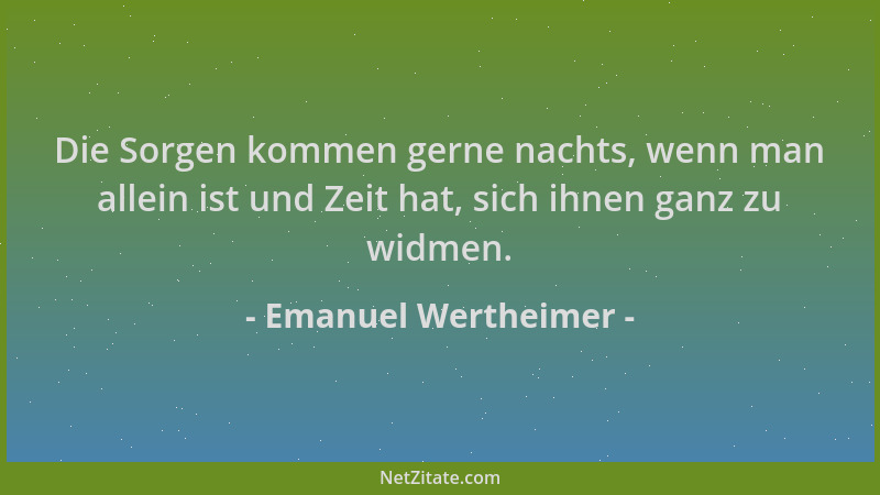 Emanuel Wertheimer - Die Sorgen kommen gerne nachts, wenn man allein ist und Zeit hat, sich ihnen ganz zu widmen....