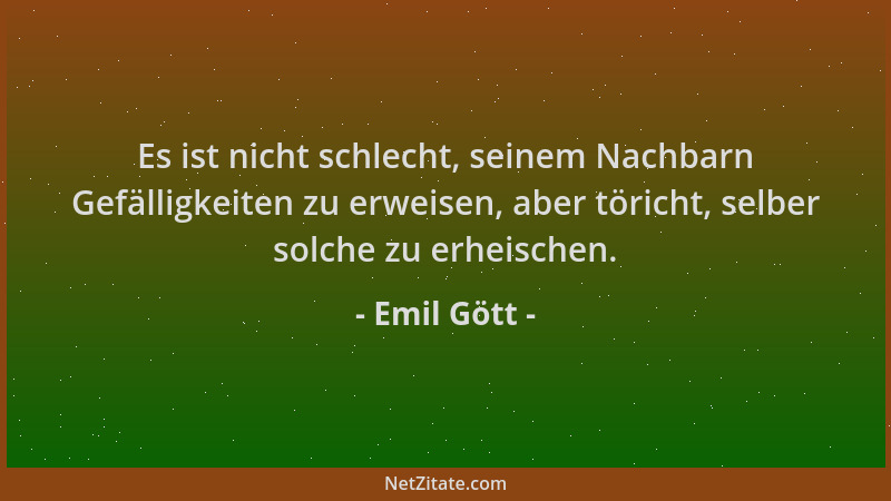 Emil Gött - Es ist nicht schlecht, seinem Nachbarn Gefälligkeiten zu erweisen, aber töricht, selber solche zu erheischen....