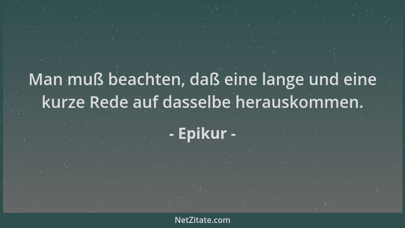 Epikur - Man muß beachten, daß eine lange und eine kurze Rede auf dasselbe herauskommen....