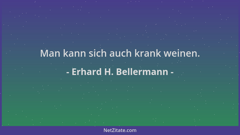 Erhard H. Bellermann - Man kann sich auch krank weinen....
