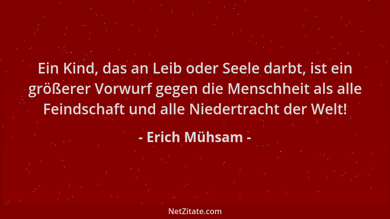 Erich Mühsam - Ein Kind, das an Leib oder Seele darbt, ist ein größerer Vorwurf gegen die Menschheit als alle Feindschaft u...