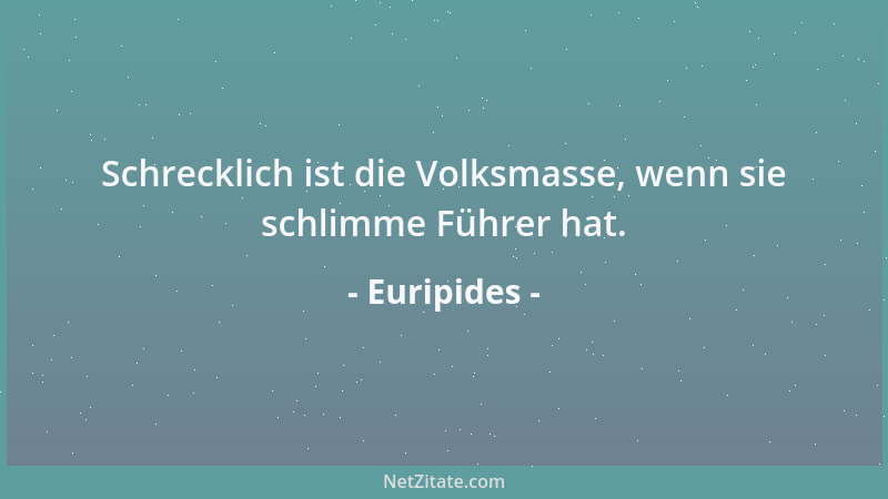 Euripides - Schrecklich ist die Volksmasse, wenn sie schlimme Führer hat....