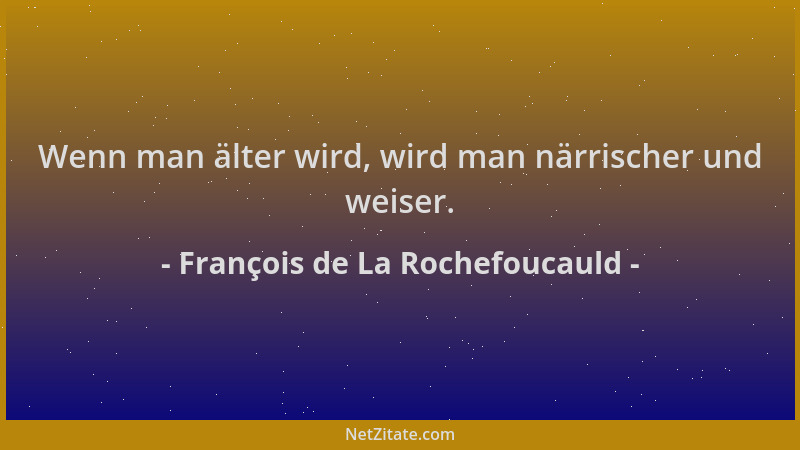 François de La Rochefoucauld - Wenn man älter wird, wird man närrischer und weiser....