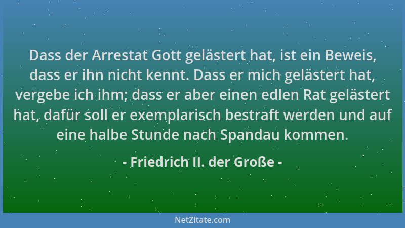 Friedrich II. der Große - Dass der Arrestat Gott gelästert hat, ist ein Beweis, dass er ihn nicht kennt. Dass er mich geläs...