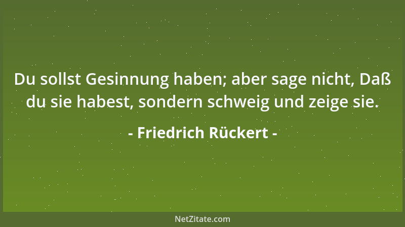 Friedrich Rückert - Du sollst Gesinnung haben; aber sage nicht, Daß du sie habest, sondern schweig und zeige sie....