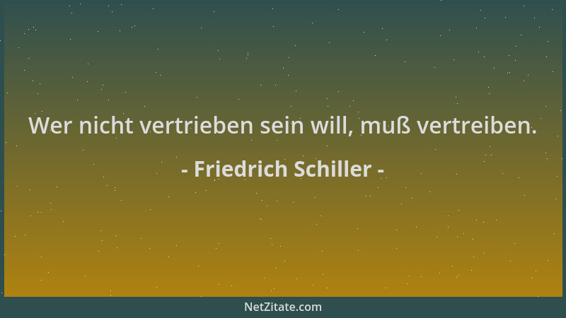 Friedrich Schiller - Wer nicht vertrieben sein will, muß vertreiben....
