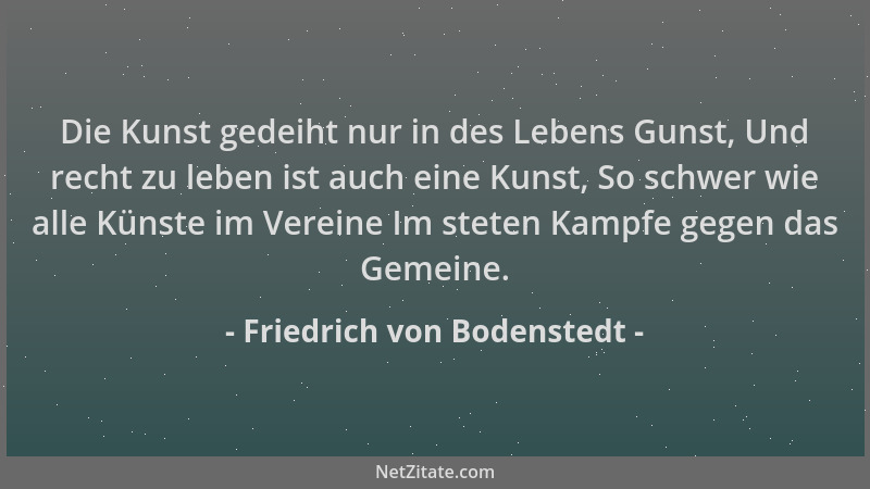 Friedrich von Bodenstedt - Die Kunst gedeiht nur in des Lebens Gunst, Und recht zu leben ist auch eine Kunst, So schwer wie...