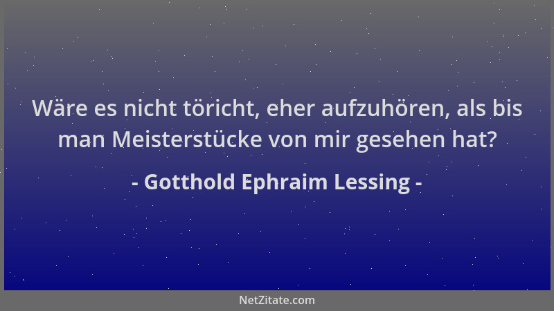 Gotthold Ephraim Lessing - Wäre es nicht töricht, eher aufzuhören, als bis man Meisterstücke von mir gesehen hat?...