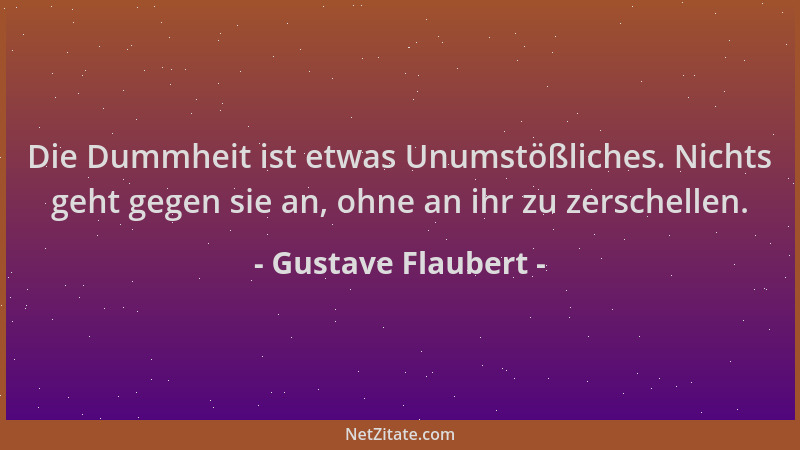Gustave Flaubert - Die Dummheit ist etwas Unumstößliches. Nichts geht gegen sie an, ohne an ihr zu zerschellen....