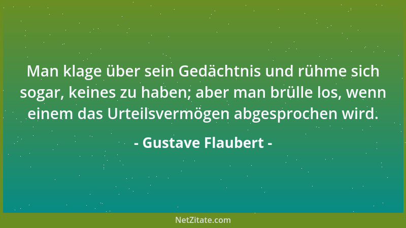 Gustave Flaubert - Man klage über sein Gedächtnis und rühme sich sogar, keines zu haben; aber man brülle los, wenn einem da...