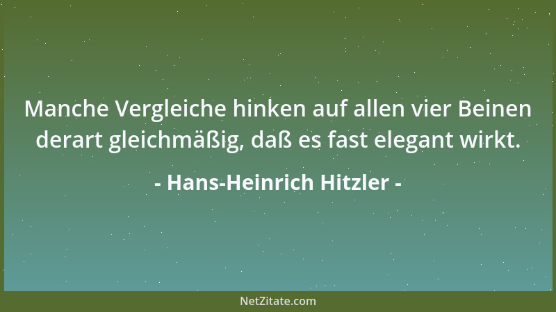 Hans-Heinrich Hitzler - Manche Vergleiche hinken auf allen vier Beinen derart gleichmäßig, daß es fast elegant wirkt....