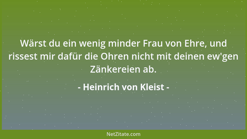 Heinrich von Kleist - Wärst du ein wenig minder Frau von Ehre, und rissest mir dafür die Ohren nicht mit deinen ew 'gen Zänk...