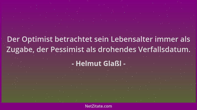 Helmut Glaßl - Der Optimist betrachtet sein Lebensalter immer als Zugabe, der Pessimist als drohendes Verfallsdatum....