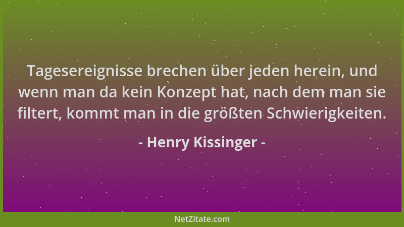 Henry Kissinger - Tagesereignisse brechen über jeden herein, und wenn man da kein Konzept hat, nach dem man sie filtert, ko...