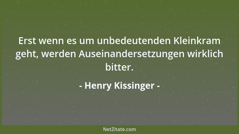 Henry Kissinger - Erst wenn es um unbedeutenden Kleinkram geht, werden Auseinandersetzungen wirklich bitter....