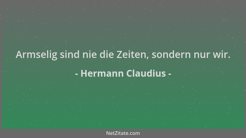 Hermann Claudius - Armselig sind nie die Zeiten, sondern nur wir....