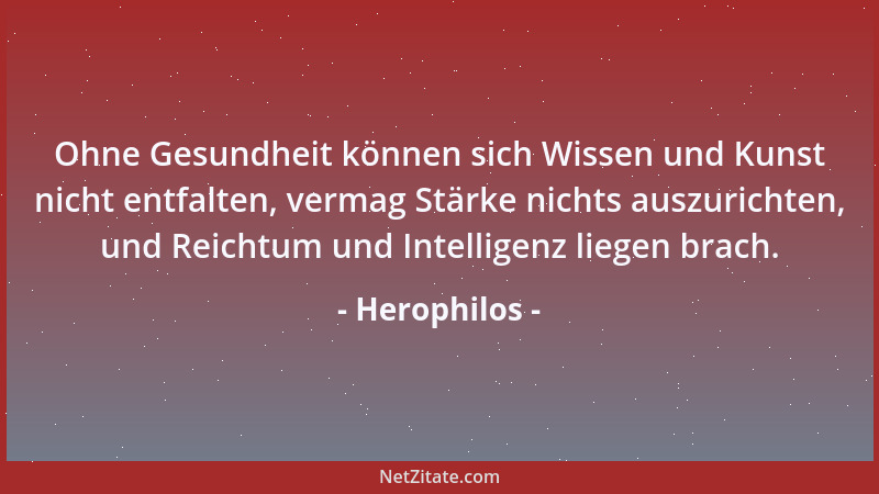 Herophilos - Ohne Gesundheit können sich Wissen und Kunst nicht entfalten, vermag Stärke nichts auszurichten, und Reichtum...