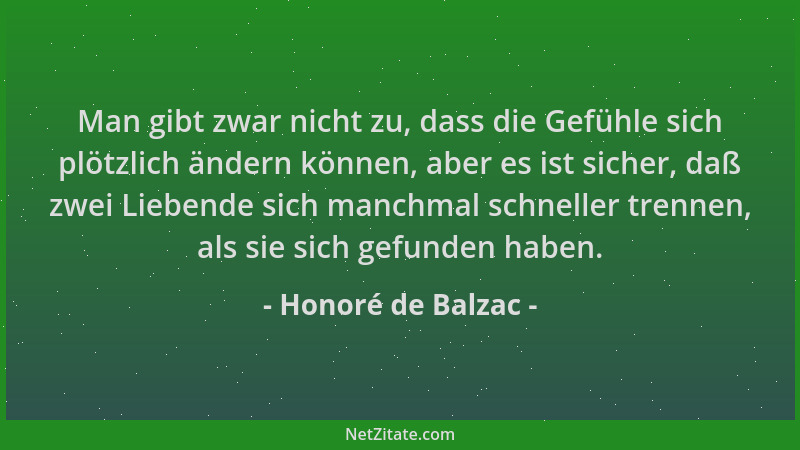 Honoré de Balzac - Man gibt zwar nicht zu, dass die Gefühle sich plötzlich ändern können, aber es ist sicher, daß zwei Lieb...
