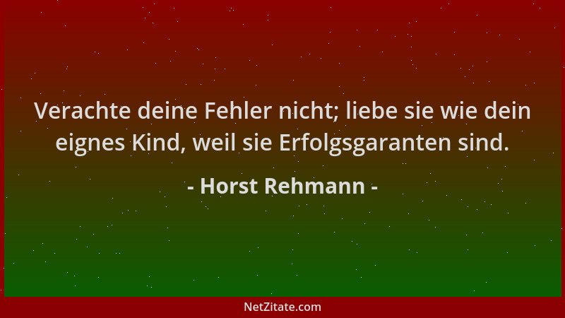 Horst Rehmann - Verachte deine Fehler nicht; liebe sie wie dein eignes Kind, weil sie Erfolgsgaranten sind....
