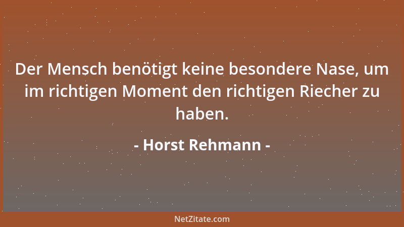 Horst Rehmann - Der Mensch benötigt keine besondere Nase, um im richtigen Moment den richtigen Riecher zu haben....