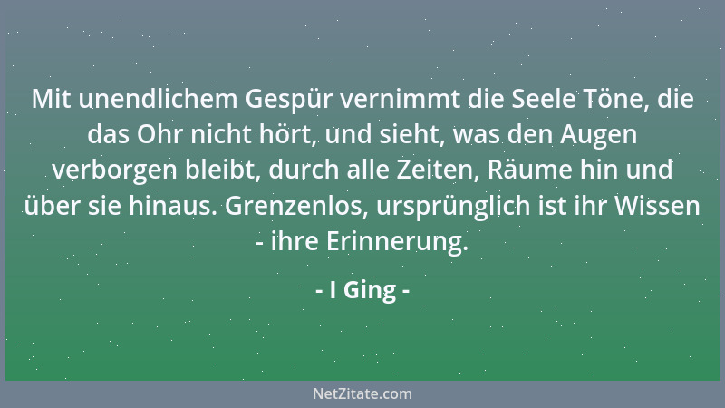 I Ging - Mit unendlichem Gespür vernimmt die Seele Töne, die das Ohr nicht hört, und sieht, was den Augen verborgen bleibt,...
