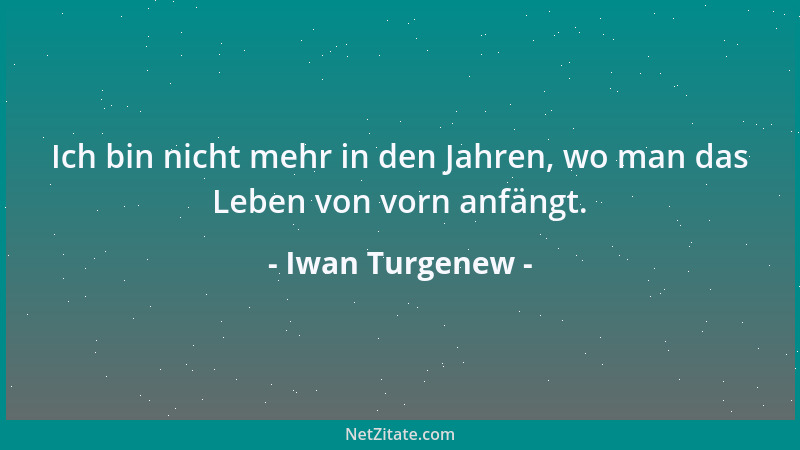Iwan Turgenew - Ich bin nicht mehr in den Jahren, wo man das Leben von vorn anfängt....