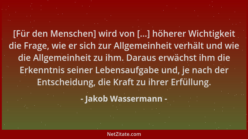 Jakob Wassermann - [Für den Menschen] wird von [...] höherer Wichtigkeit die Frage, wie er sich zur Allgemeinheit verhält u...
